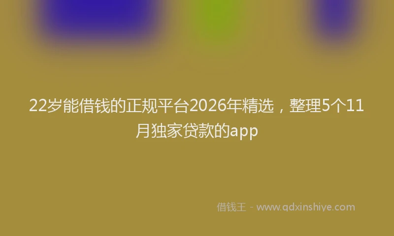 22岁能借钱的正规平台2026年精选，整理5个11月独家贷款的app