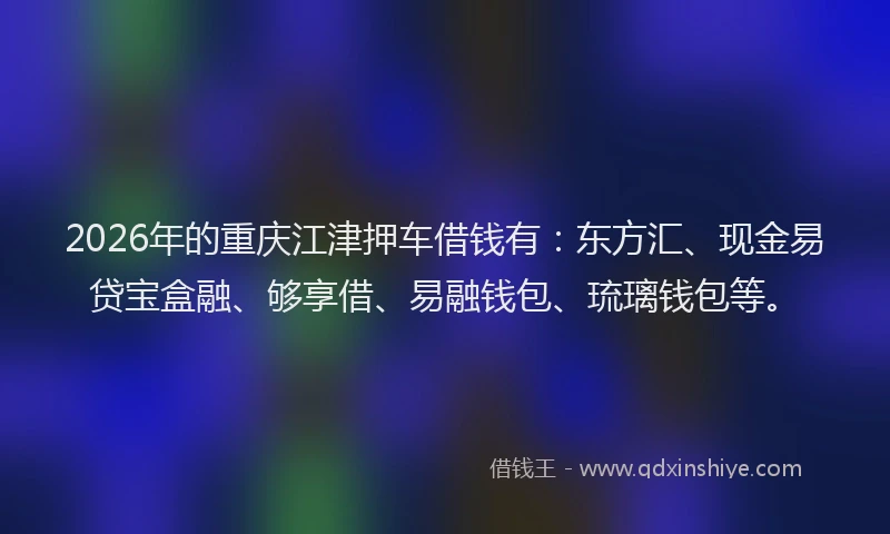2026年的重庆江津押车借钱有：东方汇、现金易贷宝盒融、够享借、易融钱包、琉璃钱包等。