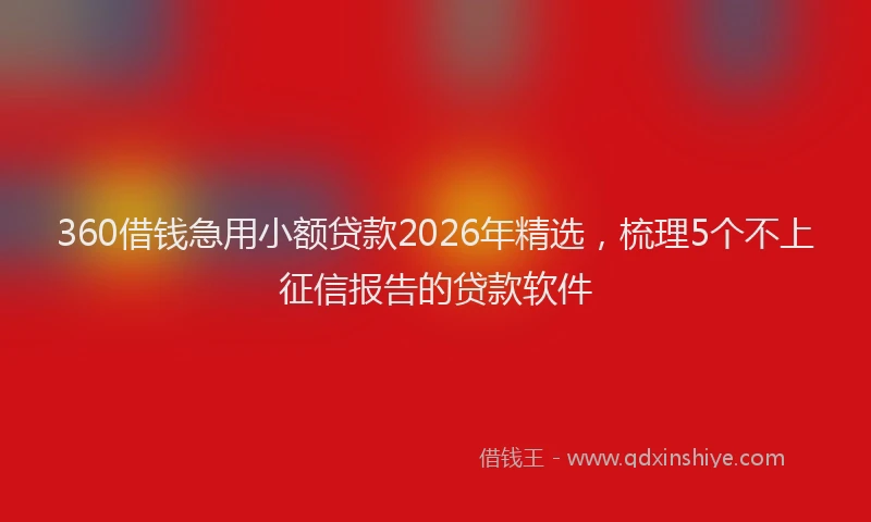 360借钱急用小额贷款2026年精选,梳理5个不上征信报告的贷款软件