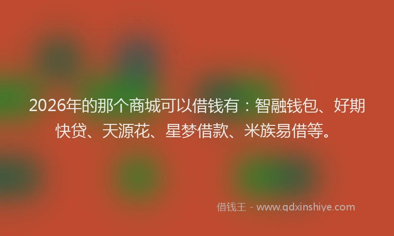 2026年的那个商城可以借钱有:智融钱包、好期快贷、天源花、星梦借款、米族易借等。