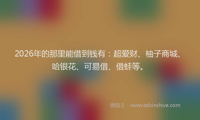 2026年的那里能借到钱有：超爱财、柚子商城、哈银花、可易借、借蛙等。