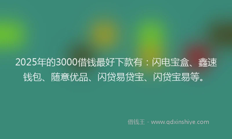 2025年的3000借钱最好下款有：闪电宝盒、鑫速钱包、随意优品、闪贷易贷宝、闪贷宝易等。