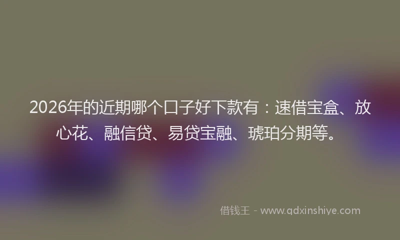 2026年的近期哪个口子好下款有：速借宝盒、放心花、融信贷、易贷宝融、琥珀分期等。