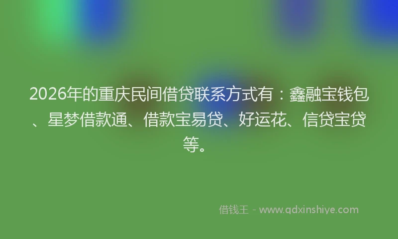 2026年的重庆民间借贷联系方式有：鑫融宝钱包、星梦借款通、借款宝易贷、好运花、信贷宝贷等。