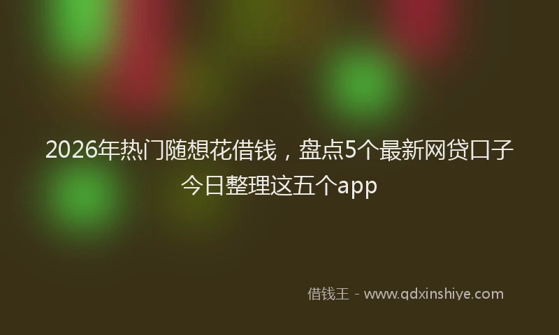 2026年热门随想花借钱，盘点5个最新网贷口子今日整理这五个app