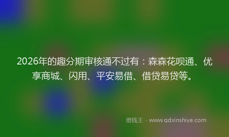 2026年的趣分期审核通不过有：森森花呗通、优享商城、闪用、平安易借、借贷易贷等。
