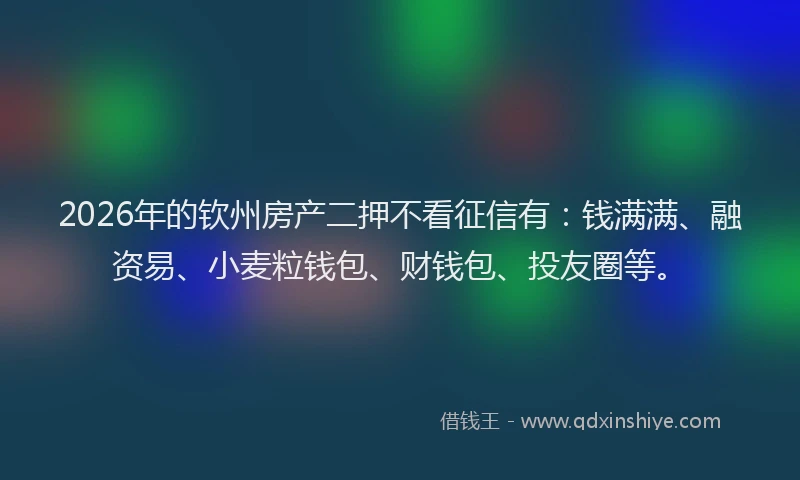 2026年的钦州房产二押不看征信有：钱满满、融资易、小麦粒钱包、财钱包、投友圈等。