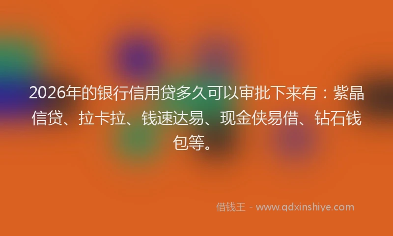 2026年的银行信用贷多久可以审批下来有：紫晶信贷、拉卡拉、钱速达易、现金侠易借、钻石钱包等。