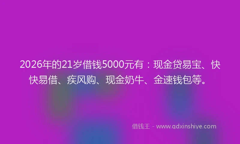 2026年的21岁借钱5000元有：现金贷易宝、快快易借、疾风购、现金奶牛、金速钱包等。