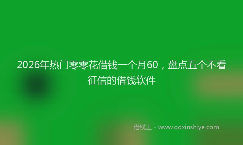 2026年热门零零花借钱一个月60，盘点五个不看征信的借钱软件
