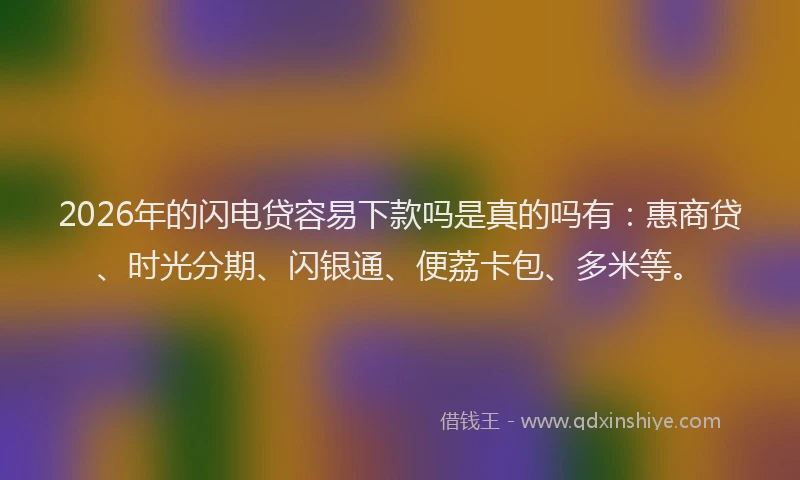 2026年的闪电贷容易下款吗是真的吗有:惠商贷、时光分期、闪银通、便荔卡包、多米等。