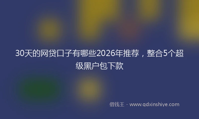 30天的网贷口子有哪些2026年推荐，整合5个超级黑户包下款