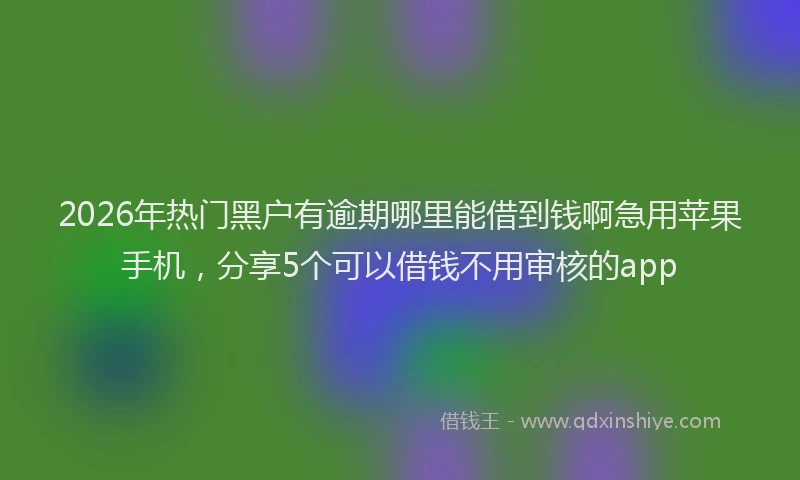 2026年热门黑户有逾期哪里能借到钱啊急用苹果手机，分享5个可以借钱不用审核的app