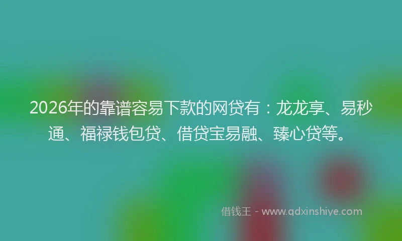 2026年的靠谱容易下款的网贷有：龙龙享、易秒通、福禄钱包贷、借贷宝易融、臻心贷等。