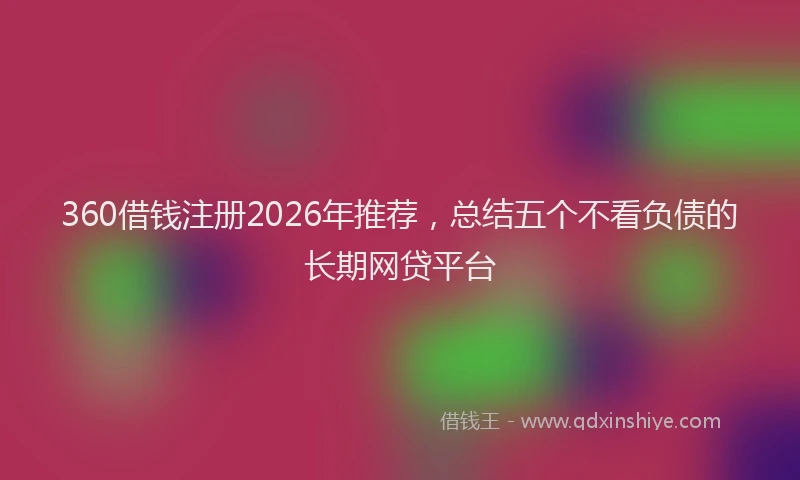 360借钱注册2026年推荐，总结五个不看负债的长期网贷平台