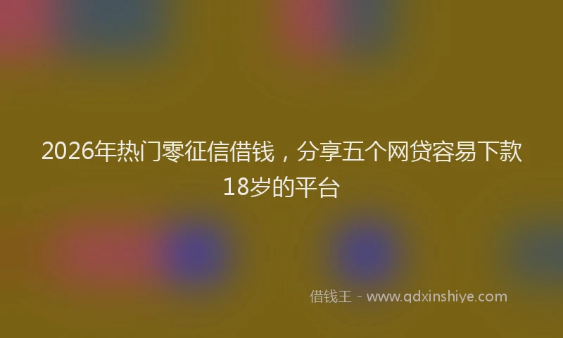 2026年热门零征信借钱，分享五个网贷容易下款18岁的平台
