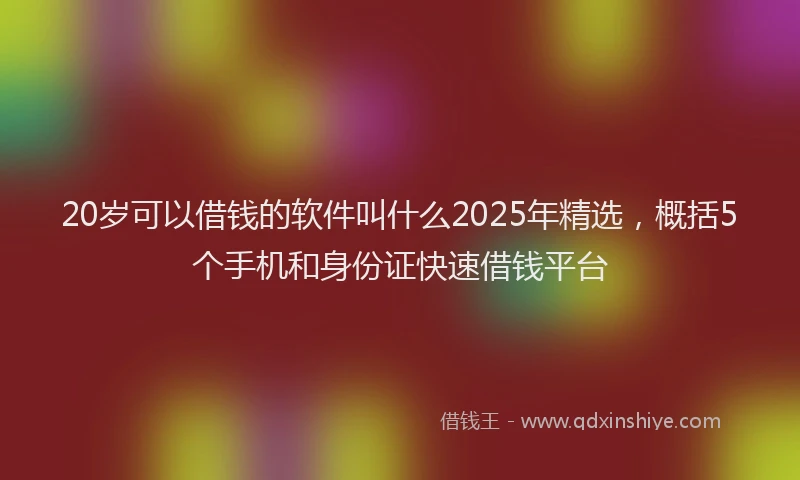 20岁可以借钱的软件叫什么2025年精选,概括5个手机和身份证快速借钱平台