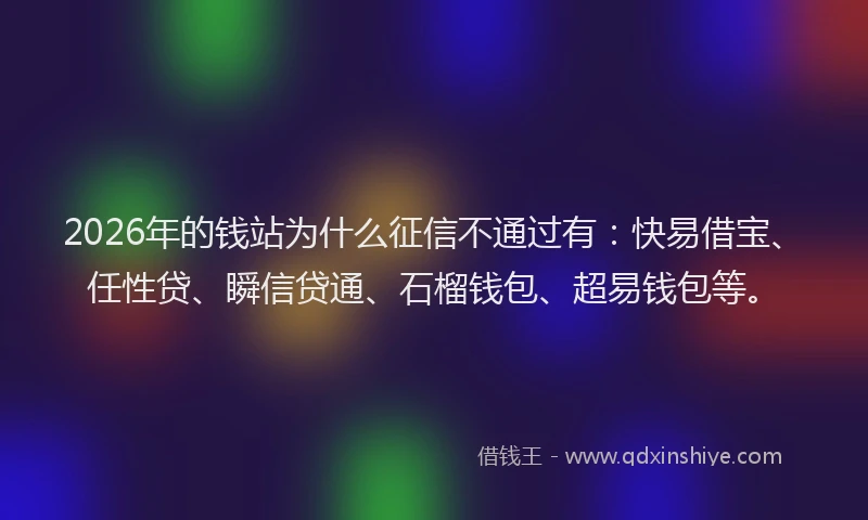 2026年的钱站为什么征信不通过有：快易借宝、任性贷、瞬信贷通、石榴钱包、超易钱包等。