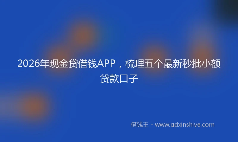 2026年现金贷借钱APP，梳理五个最新秒批小额贷款口子
