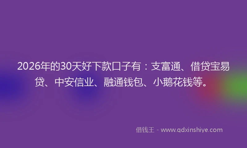 2026年的30天好下款口子有：支富通、借贷宝易贷、中安信业、融通钱包、小鹅花钱等。