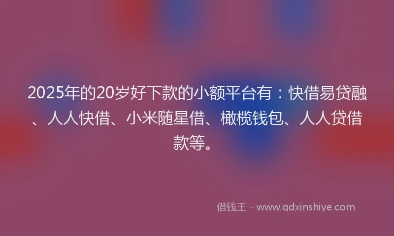 2025年的20岁好下款的小额平台有:快借易贷融、人人快借、小米随星借、橄榄钱包、人人贷借款等。