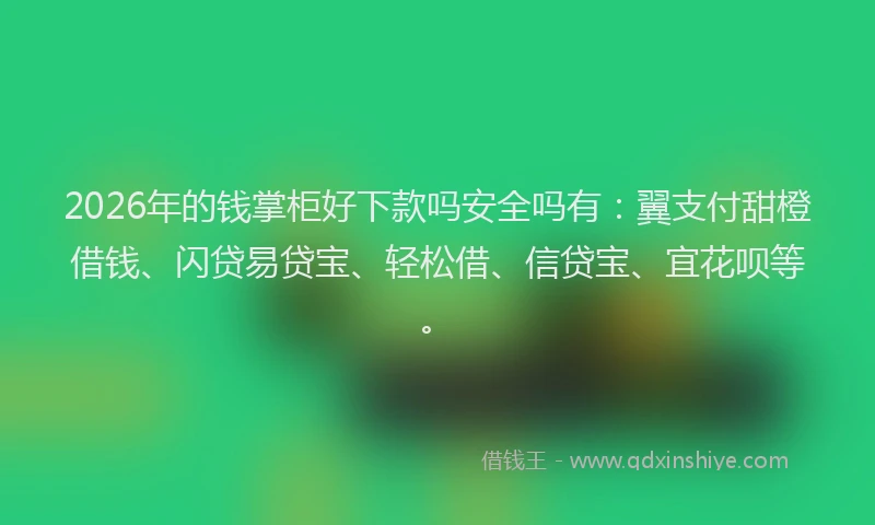 2026年的钱掌柜好下款吗安全吗有:翼支付甜橙借钱、闪贷易贷宝、轻松借、信贷宝、宜花呗等。