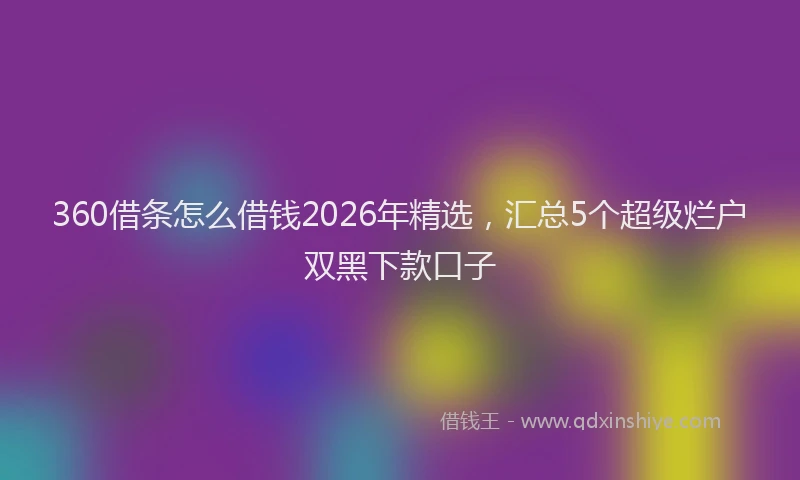 360借条怎么借钱2026年精选，汇总5个超级烂户双黑下款口子