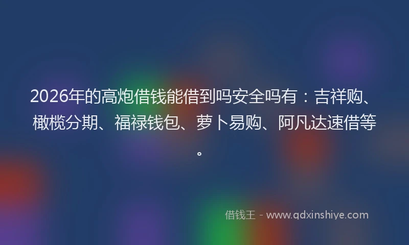 2026年的高炮借钱能借到吗安全吗有：吉祥购、橄榄分期、福禄钱包、萝卜易购、阿凡达速借等。