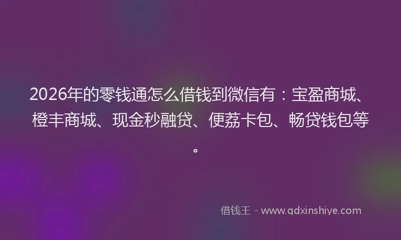 2026年的零钱通怎么借钱到微信有:宝盈商城、橙丰商城、现金秒融贷、便荔卡包、畅贷钱包等。