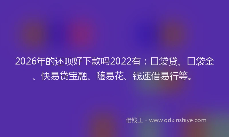 2026年的还呗好下款吗2022有:口袋贷、口袋金、快易贷宝融、随易花、钱速借易行等。