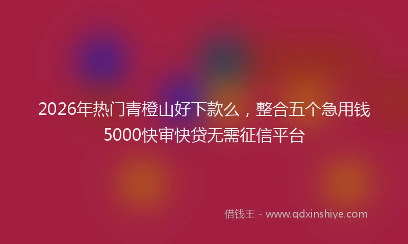 2026年热门青橙山好下款么，整合五个急用钱5000快审快贷无需征信平台