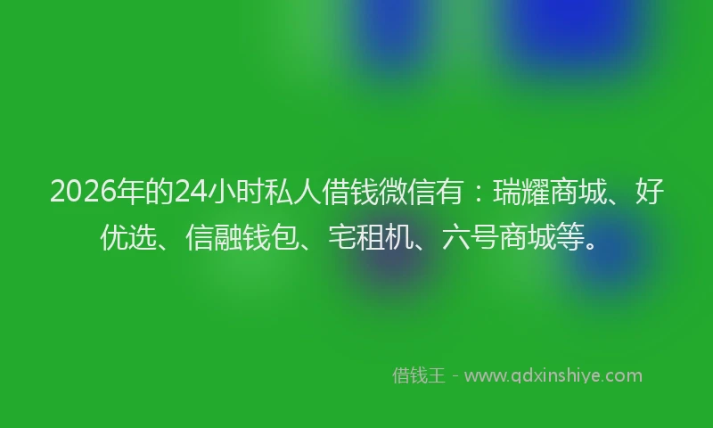 2026年的24小时私人借钱微信有：瑞耀商城、好优选、信融钱包、宅租机、六号商城等。