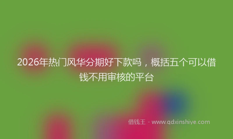2026年热门风华分期好下款吗，概括五个可以借钱不用审核的平台