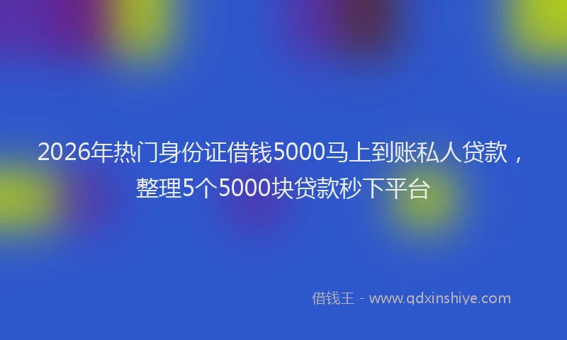 2026年热门身份证借钱5000马上到账私人贷款，整理5个5000块贷款秒下平台