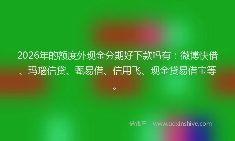 2026年的额度外现金分期好下款吗有:微博快借、玛瑙信贷、甄易借、信用飞、现金贷易借宝等。