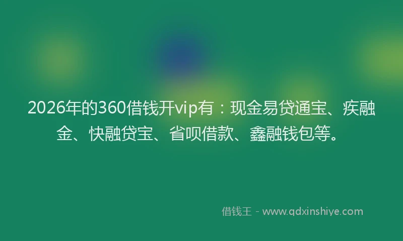 2026年的360借钱开vip有：现金易贷通宝、疾融金、快融贷宝、省呗借款、鑫融钱包等。