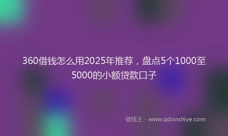 360借钱怎么用2025年推荐，盘点5个1000至5000的小额贷款口子