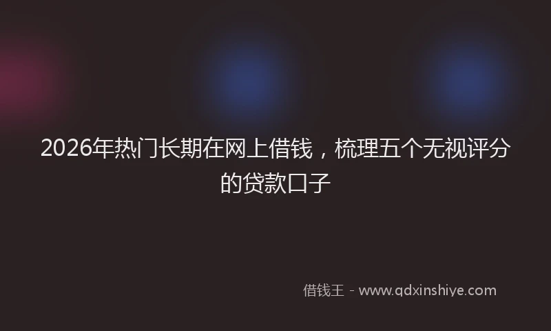 2026年热门长期在网上借钱，梳理五个无视评分的贷款口子