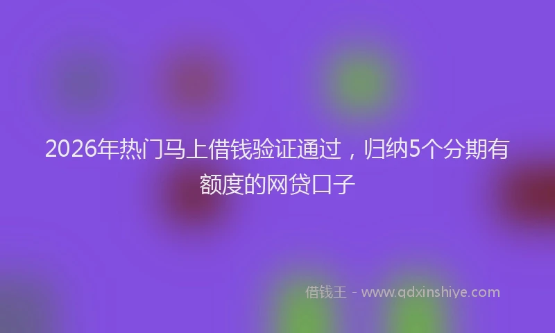 2026年热门马上借钱验证通过，归纳5个分期有额度的网贷口子