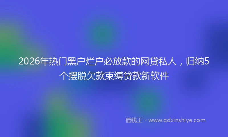 2026年热门黑户烂户必放款的网贷私人，归纳5个摆脱欠款束缚贷款新软件