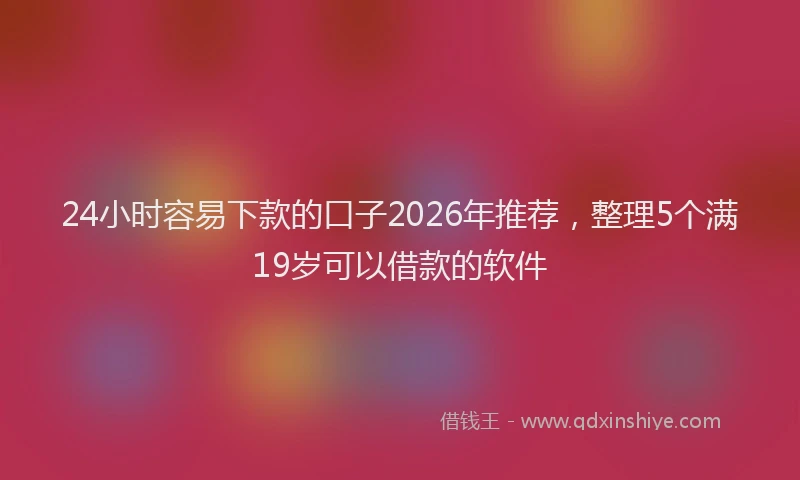 24小时容易下款的口子2026年推荐,整理5个满19岁可以借款的软件