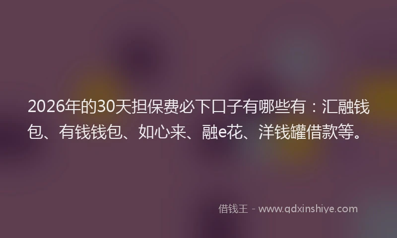 2026年的30天担保费必下口子有哪些有：汇融钱包、有钱钱包、如心来、融e花、洋钱罐借款等。