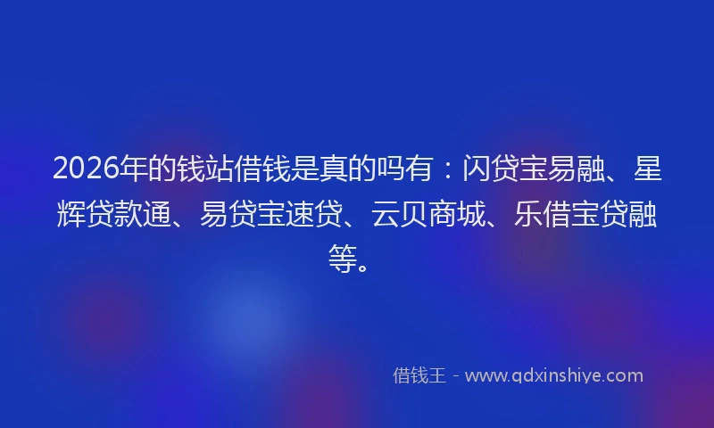 2026年的钱站借钱是真的吗有：闪贷宝易融、星辉贷款通、易贷宝速贷、云贝商城、乐借宝贷融等。