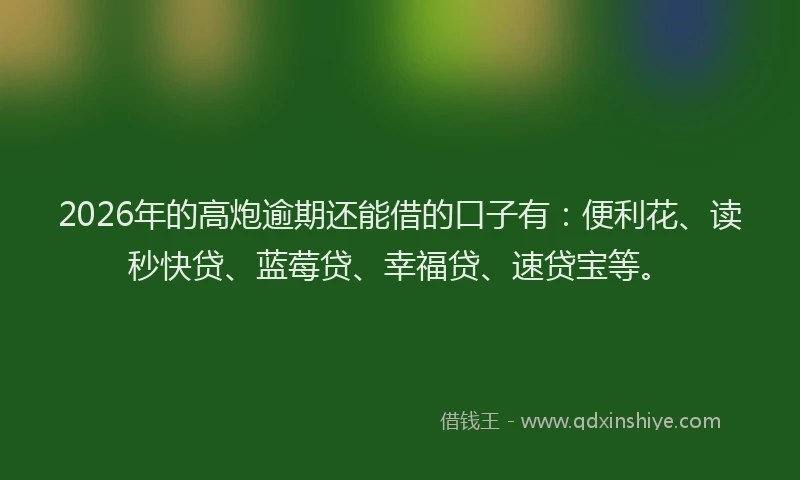 2026年的高炮逾期还能借的口子有：便利花、读秒快贷、蓝莓贷、幸福贷、速贷宝等。
