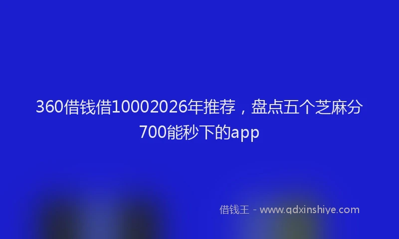 360借钱借10002026年推荐，盘点五个芝麻分700能秒下的app