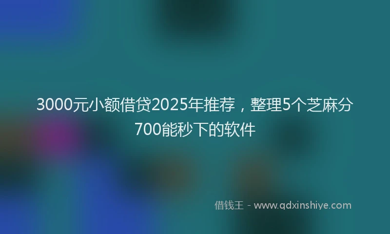 3000元小额借贷2025年推荐,整理5个芝麻分700能秒下的软件