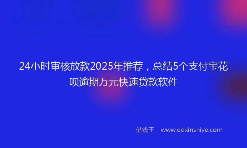 24小时审核放款2025年推荐,总结5个支付宝花呗逾期万元快速贷款软件