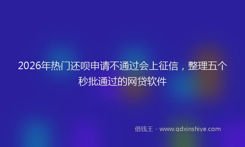 2026年热门还呗申请不通过会上征信,整理五个秒批通过的网贷软件