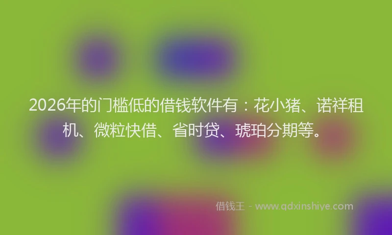 2026年的门槛低的借钱软件有：花小猪、诺祥租机、微粒快借、省时贷、琥珀分期等。