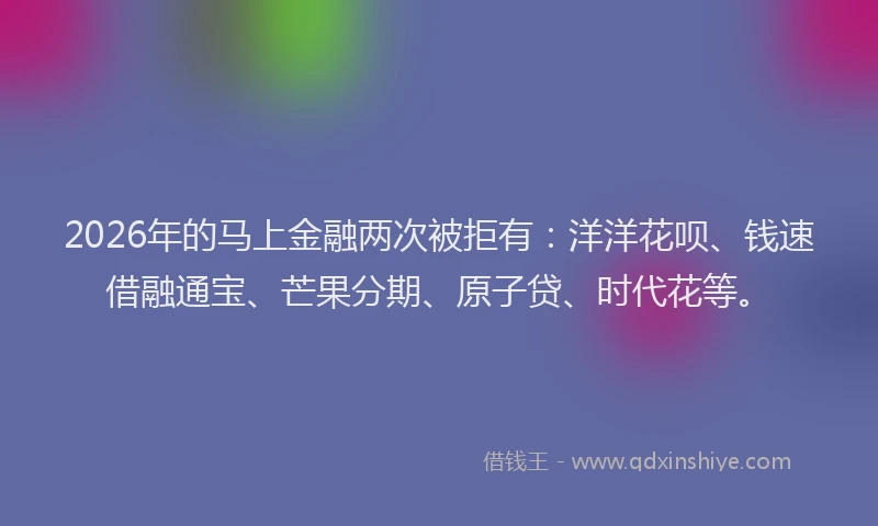 2026年的马上金融两次被拒有：洋洋花呗、钱速借融通宝、芒果分期、原子贷、时代花等。